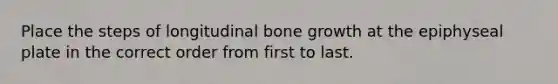 Place the steps of longitudinal <a href='https://www.questionai.com/knowledge/ki4t7AlC39-bone-growth' class='anchor-knowledge'>bone growth</a> at the epiphyseal plate in the correct order from first to last.