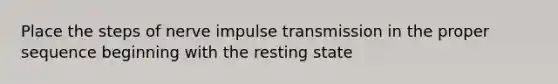 Place the steps of nerve impulse transmission in the proper sequence beginning with the resting state