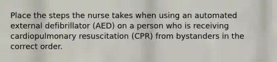 Place the steps the nurse takes when using an automated external defibrillator (AED) on a person who is receiving cardiopulmonary resuscitation (CPR) from bystanders in the correct order.