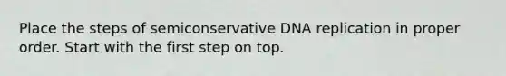 Place the steps of semiconservative DNA replication in proper order. Start with the first step on top.