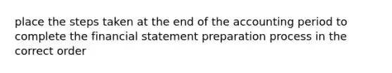 place the steps taken at the end of the accounting period to complete the financial statement preparation process in the correct order