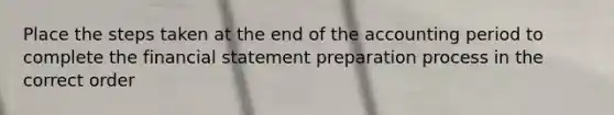 Place the steps taken at the end of the accounting period to complete the financial statement preparation process in the correct order