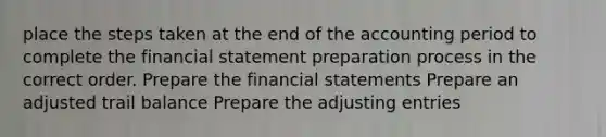 place the steps taken at the end of the accounting period to complete the financial statement preparation process in the correct order. Prepare the financial statements Prepare an adjusted trail balance Prepare the adjusting entries