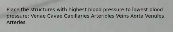 Place the structures with highest blood pressure to lowest blood pressure: Venae Cavae Capillaries Arterioles Veins Aorta Venules Arteries