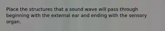 Place the structures that a sound wave will pass through beginning with the external ear and ending with the sensory organ.