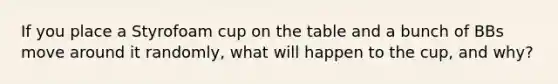 If you place a Styrofoam cup on the table and a bunch of BBs move around it randomly, what will happen to the cup, and why?