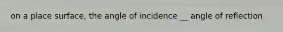 on a place surface, the angle of incidence __ angle of reflection
