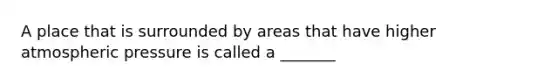 A place that is surrounded by areas that have higher atmospheric pressure is called a _______