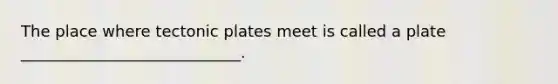 The place where tectonic plates meet is called a plate ____________________________.