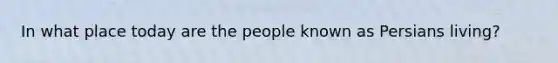 In what place today are the people known as Persians living?