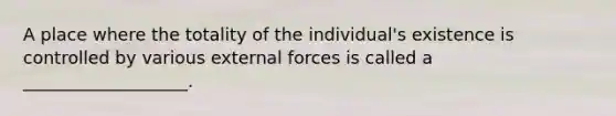 A place where the totality of the individual's existence is controlled by various external forces is called a ___________________.