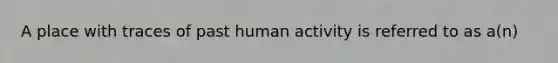 A place with traces of past human activity is referred to as a(n)