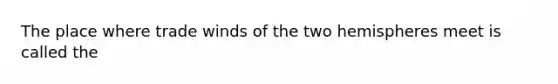 The place where trade winds of the two hemispheres meet is called the