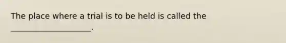 The place where a trial is to be held is called the ____________________.