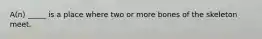 A(n) _____ is a place where two or more bones of the skeleton meet.
