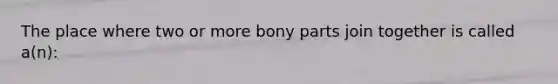 The place where two or more bony parts join together is called a(n):