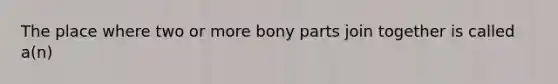 The place where two or more bony parts join together is called a(n)