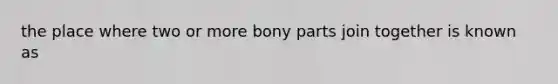 the place where two or more bony parts join together is known as