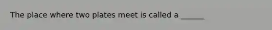 The place where two plates meet is called a ______