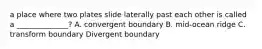 a place where two plates slide laterally past each other is called a ______________? A. convergent boundary B. mid-ocean ridge C. transform boundary Divergent boundary