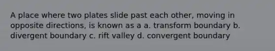 A place where two plates slide past each other, moving in opposite directions, is known as a a. transform boundary b. divergent boundary c. rift valley d. convergent boundary