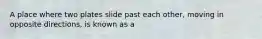 A place where two plates slide past each other, moving in opposite directions, is known as a