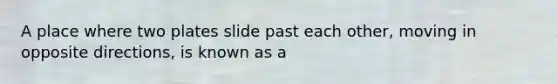 A place where two plates slide past each other, moving in opposite directions, is known as a