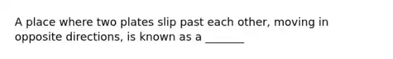 A place where two plates slip past each other, moving in opposite directions, is known as a _______