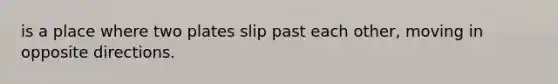 is a place where two plates slip past each other, moving in opposite directions.