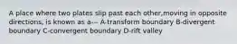 A place where two plates slip past each other,moving in opposite directions, is known as a--- A-transform boundary B-divergent boundary C-convergent boundary D-rift valley