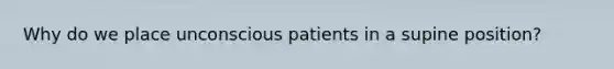 Why do we place unconscious patients in a supine position?