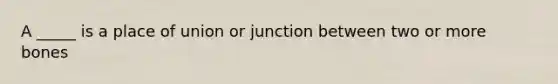 A _____ is a place of union or junction between two or more bones