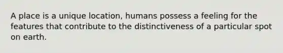 A place is a unique location, humans possess a feeling for the features that contribute to the distinctiveness of a particular spot on earth.