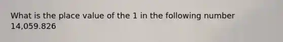 What is the place value of the 1 in the following number 14,059.826