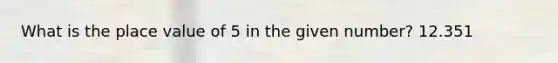 What is the place value of 5 in the given number? 12.351