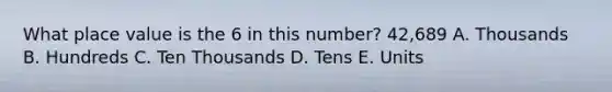 What place value is the 6 in this number? 42,689 A. Thousands B. Hundreds C. Ten Thousands D. Tens E. Units