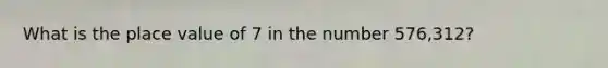 What is the place value of 7 in the number 576,312?