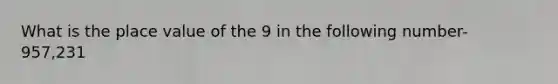 What is the place value of the 9 in the following number- 957,231