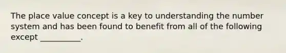 The place value concept is a key to understanding the number system and has been found to benefit from all of the following except __________.