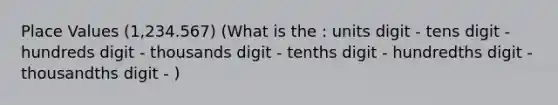 Place Values (1,234.567) (What is the : units digit - tens digit - hundreds digit - thousands digit - tenths digit - hundredths digit - thousandths digit - )