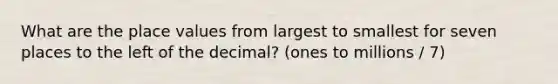 What are the place values from largest to smallest for seven places to the left of the decimal? (ones to millions / 7)