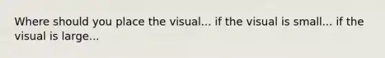 Where should you place the visual... if the visual is small... if the visual is large...