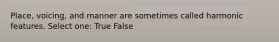 Place, voicing, and manner are sometimes called harmonic features. Select one: True False