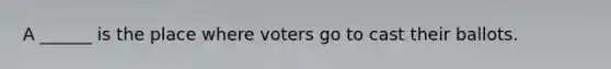 A ______ is the place where voters go to cast their ballots.