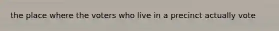 the place where the voters who live in a precinct actually vote