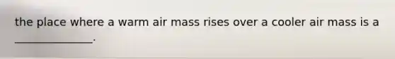 the place where a warm air mass rises over a cooler air mass is a ______________.