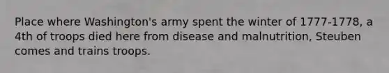 Place where Washington's army spent the winter of 1777-1778, a 4th of troops died here from disease and malnutrition, Steuben comes and trains troops.