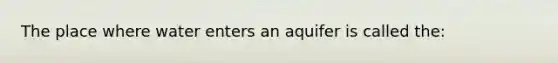 The place where water enters an aquifer is called the: