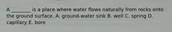 A ________ is a place where water flows naturally from rocks onto the ground surface. A. ground-water sink B. well C. spring D. capillary E. bore