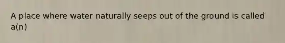 A place where water naturally seeps out of the ground is called a(n)